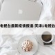 天津电视台最新疫情报道:天津1电视台新闻回放